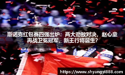 斯诺克红包赛四强出炉：两大劲敌对决，赵心童再战卫冕冠军，新王行将诞生？